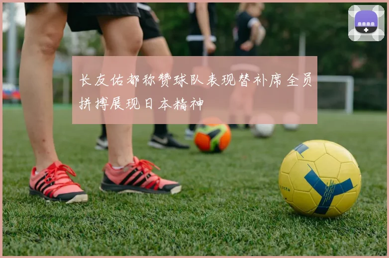 长友佑都称赞球队表现替补席全员拼搏展现日本精神