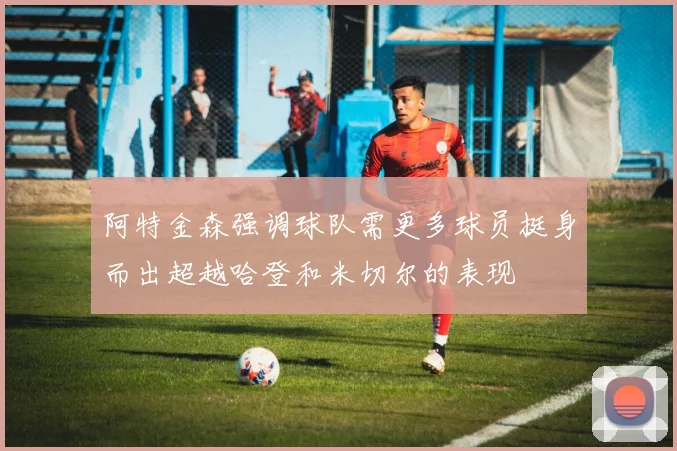 阿特金森强调球队需更多球员挺身而出超越哈登和米切尔的表现