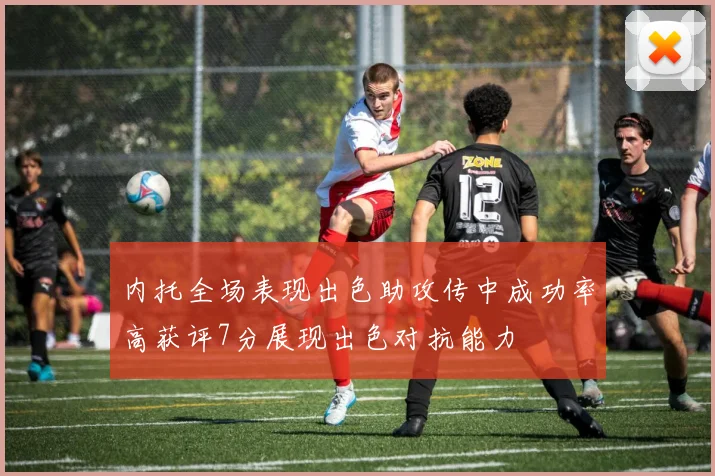 内托全场表现出色助攻传中成功率高获评7分展现出色对抗能力