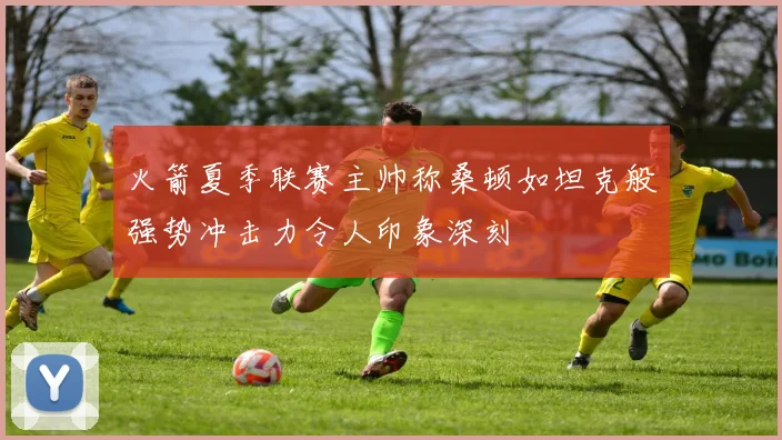 火箭夏季联赛主帅称桑顿如坦克般强势冲击力令人印象深刻