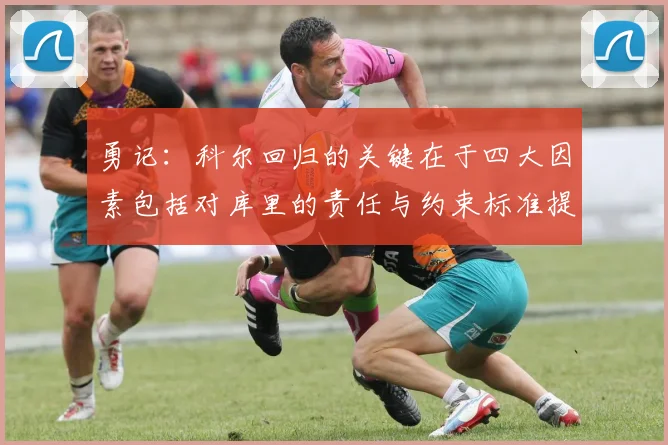 勇记：科尔回归的关键在于四大因素包括对库里的责任与约束标准提升