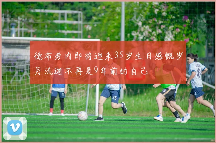 德布劳内即将迎来35岁生日感慨岁月流逝不再是9年前的自己