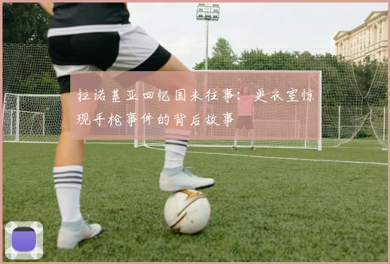 拉诺基亚回忆国米往事：更衣室惊现手枪事件的背后故事