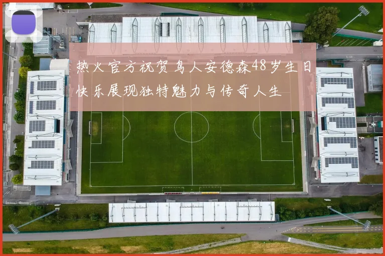 热火官方祝贺鸟人安德森48岁生日快乐展现独特魅力与传奇人生