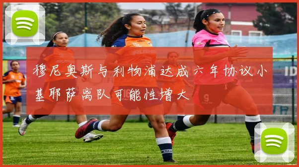 穆尼奥斯与利物浦达成六年协议小基耶萨离队可能性增大