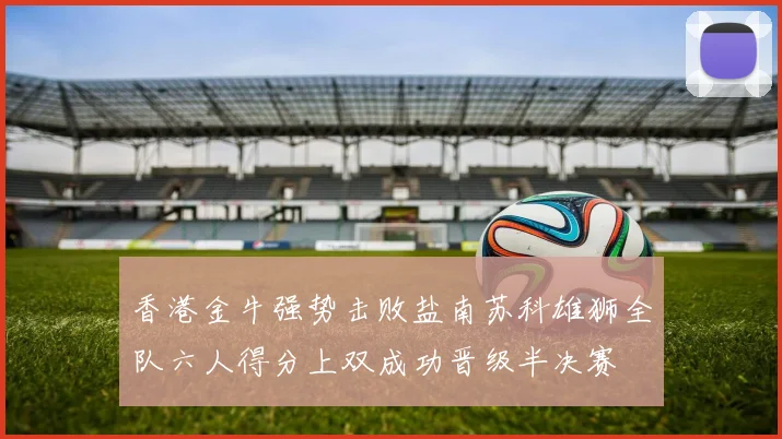 香港金牛强势击败盐南苏科雄狮全队六人得分上双成功晋级半决赛