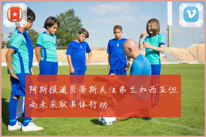 阿斯报道贝蒂斯关注弗兰加西亚但尚未采取具体行动