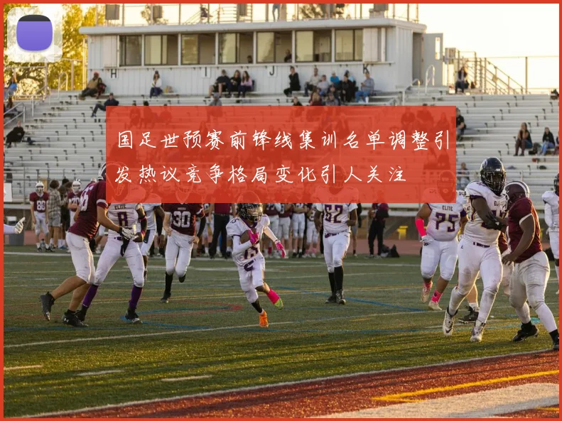国足世预赛前锋线集训名单调整引发热议竞争格局变化引人关注