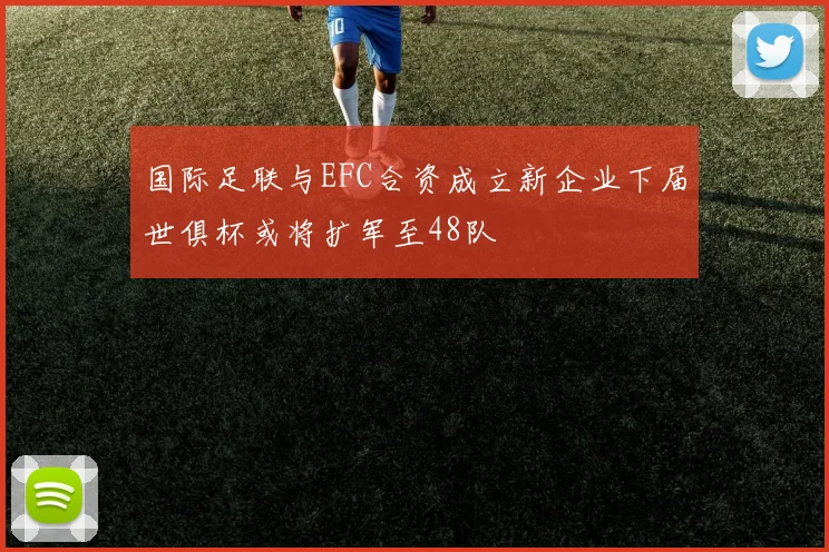 国际足联与EFC合资成立新企业下届世俱杯或将扩军至48队