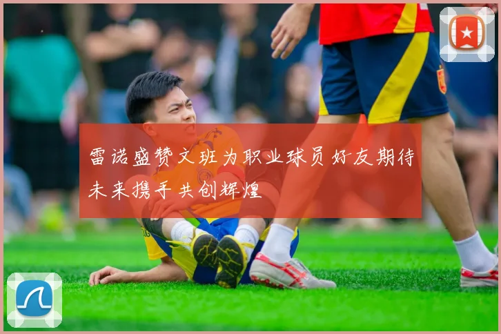 雷诺盛赞文班为职业球员好友期待未来携手共创辉煌