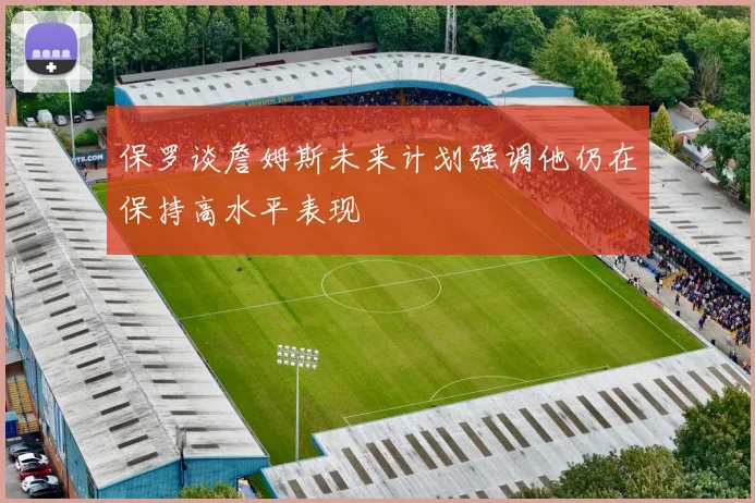 保罗谈詹姆斯未来计划强调他仍在保持高水平表现