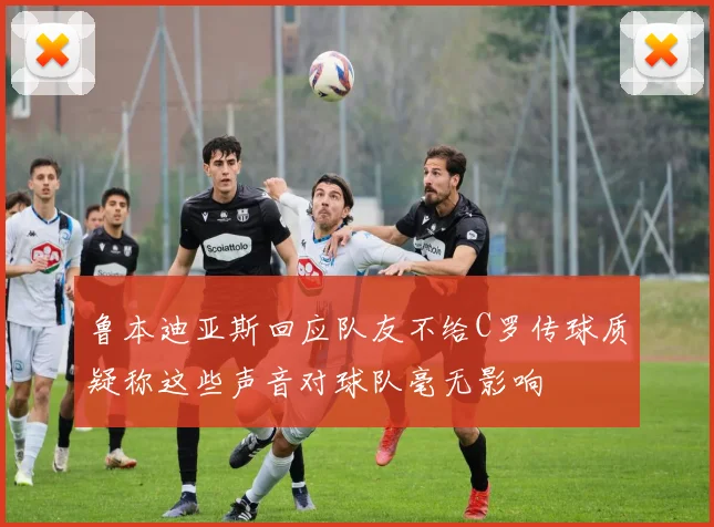 鲁本迪亚斯回应队友不给C罗传球质疑称这些声音对球队毫无影响