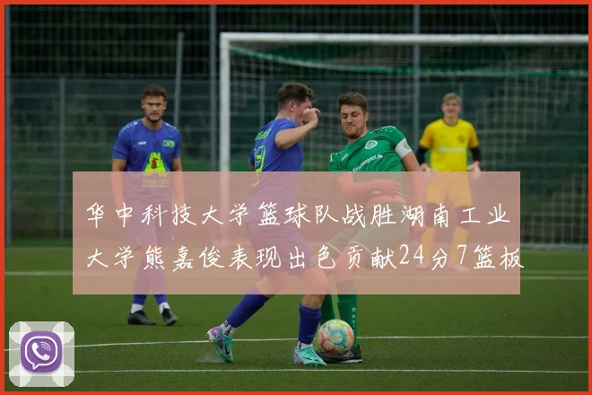 华中科技大学篮球队战胜湖南工业大学熊嘉俊表现出色贡献24分7篮板6助攻