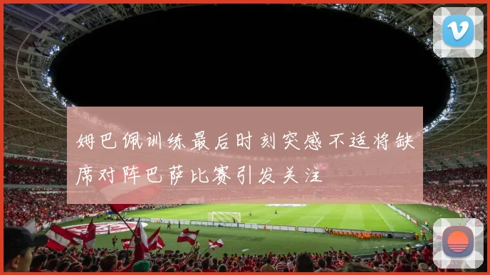 姆巴佩训练最后时刻突感不适将缺席对阵巴萨比赛引发关注