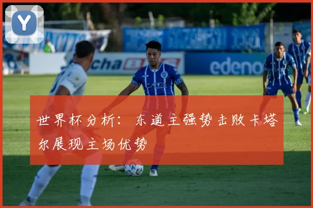 世界杯分析：东道主强势击败卡塔尔展现主场优势