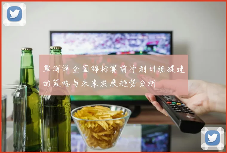 覃海洋全国锦标赛前冲刺训练提速的策略与未来发展趋势分析