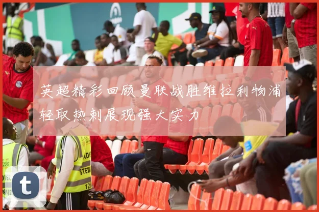 英超精彩回顾曼联战胜维拉利物浦轻取热刺展现强大实力