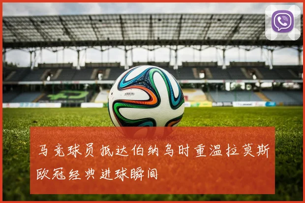 马竞球员抵达伯纳乌时重温拉莫斯欧冠经典进球瞬间