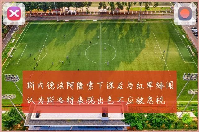 斯内德谈阿隆索下课后与红军绯闻认为斯洛特表现出色不应被忽视