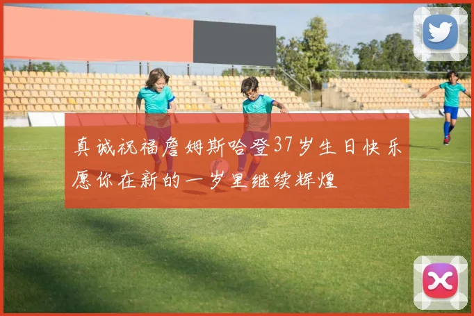 真诚祝福詹姆斯哈登37岁生日快乐愿你在新的一岁里继续辉煌