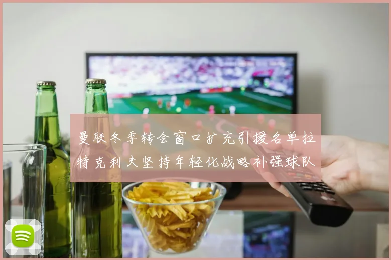 曼联冬季转会窗口扩充引援名单拉特克利夫坚持年轻化战略补强球队实力