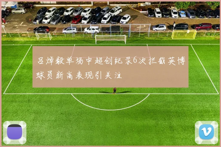 吕焯毅单场中超创纪录6次拦截英博球员新高表现引关注