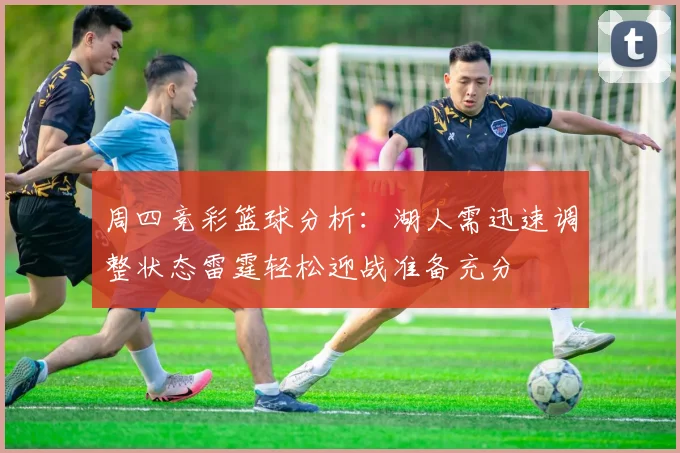周四竞彩篮球分析：湖人需迅速调整状态雷霆轻松迎战准备充分