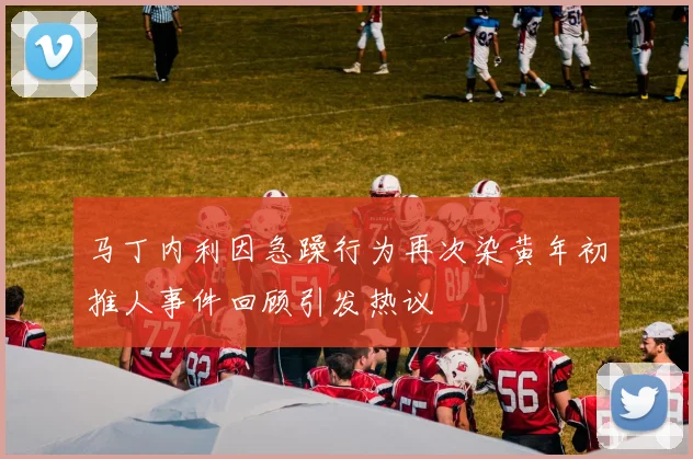 马丁内利因急躁行为再次染黄年初推人事件回顾引发热议