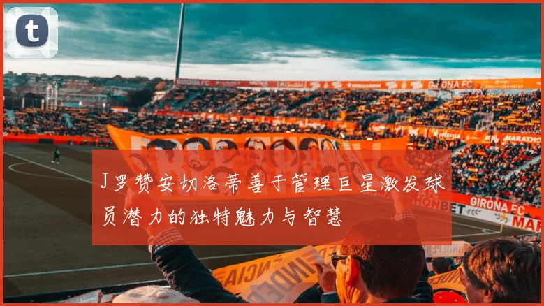 J罗赞安切洛蒂善于管理巨星激发球员潜力的独特魅力与智慧