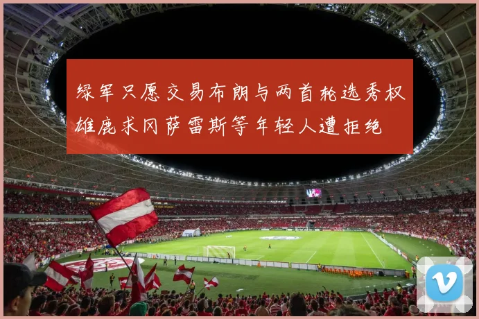 绿军只愿交易布朗与两首轮选秀权雄鹿求冈萨雷斯等年轻人遭拒绝