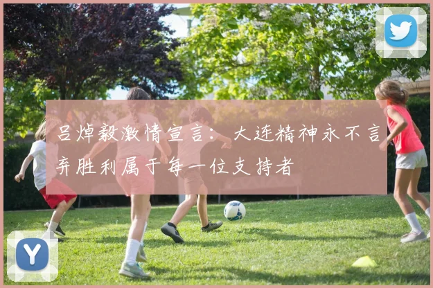 吕焯毅激情宣言：大连精神永不言弃胜利属于每一位支持者
