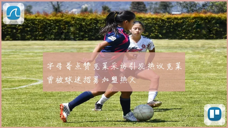 字母哥点赞克莱采访引发热议克莱曾被球迷招募加盟热火