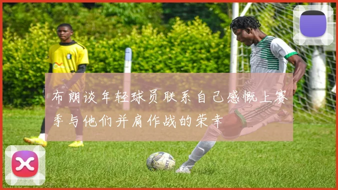 布朗谈年轻球员联系自己感慨上赛季与他们并肩作战的荣幸