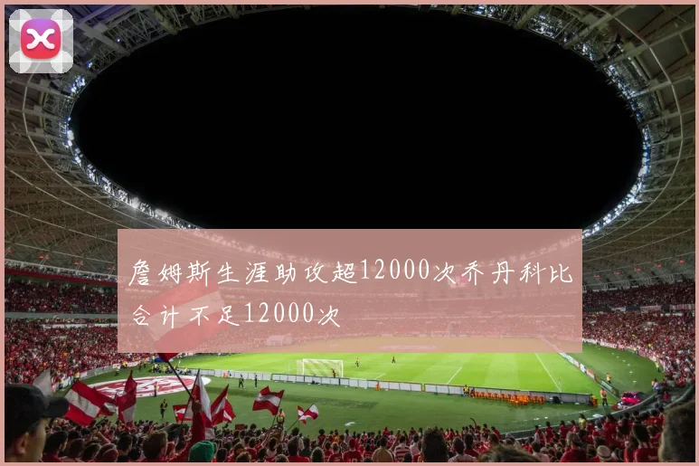 詹姆斯生涯助攻超12000次乔丹科比合计不足12000次