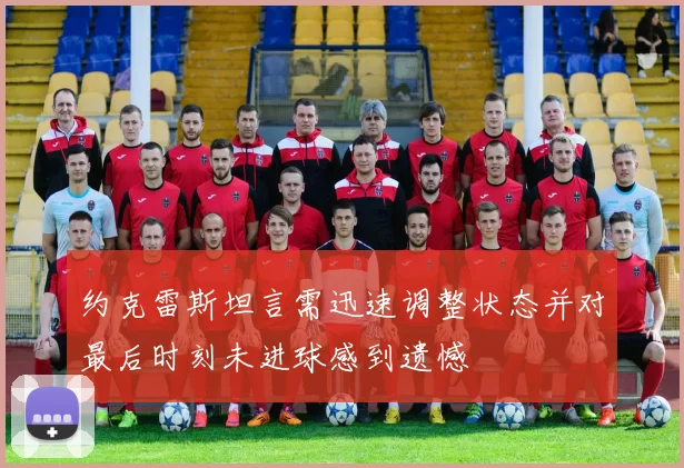 约克雷斯坦言需迅速调整状态并对最后时刻未进球感到遗憾