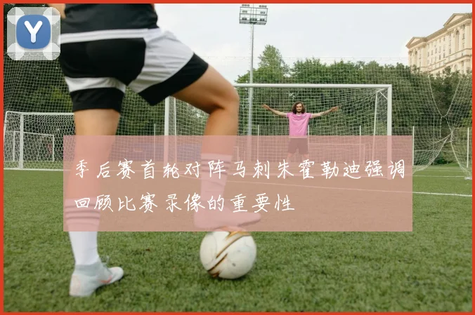 季后赛首轮对阵马刺朱霍勒迪强调回顾比赛录像的重要性