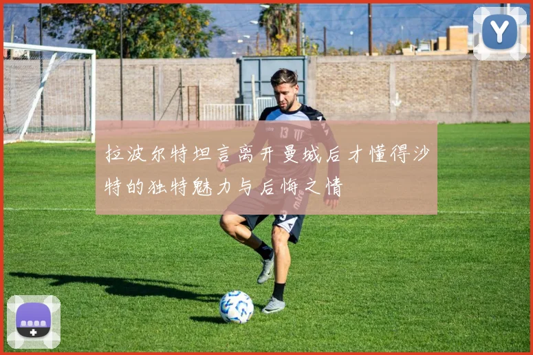 拉波尔特坦言离开曼城后才懂得沙特的独特魅力与后悔之情