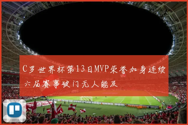 C罗世界杯第13日MVP荣誉加身连续六届赛事破门无人能及