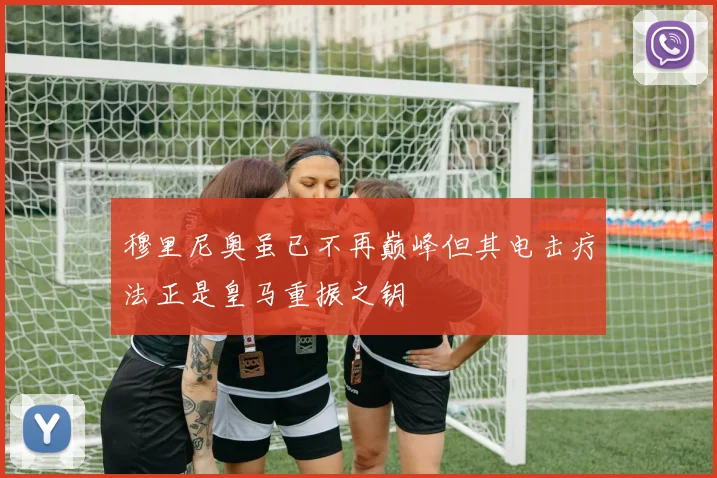 穆里尼奥虽已不再巅峰但其电击疗法正是皇马重振之钥