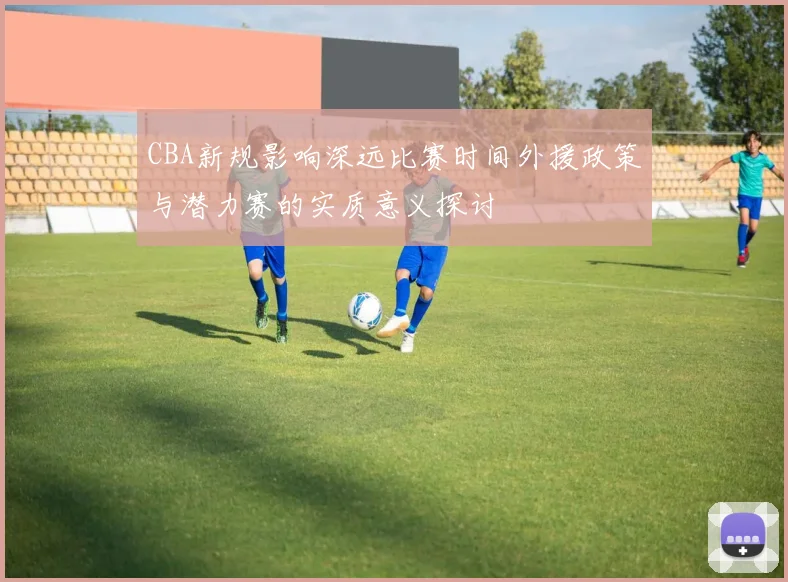 CBA新规影响深远比赛时间外援政策与潜力赛的实质意义探讨