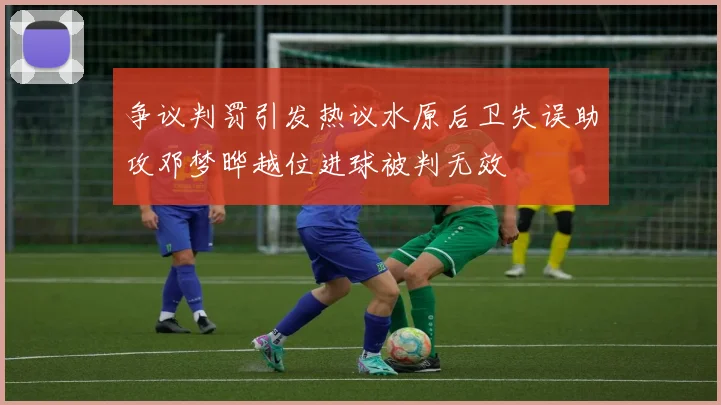 争议判罚引发热议水原后卫失误助攻邓梦晔越位进球被判无效
